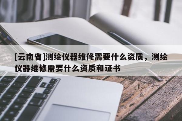 [云南省]測繪儀器維修需要什么資質，測繪儀器維修需要什么資質和證書