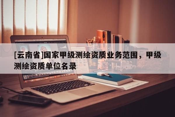 [云南省]國(guó)家甲級(jí)測(cè)繪資質(zhì)業(yè)務(wù)范圍，甲級(jí)測(cè)繪資質(zhì)單位名錄