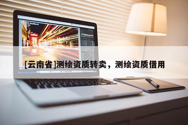 [云南省]測繪資質(zhì)轉(zhuǎn)賣，測繪資質(zhì)借用