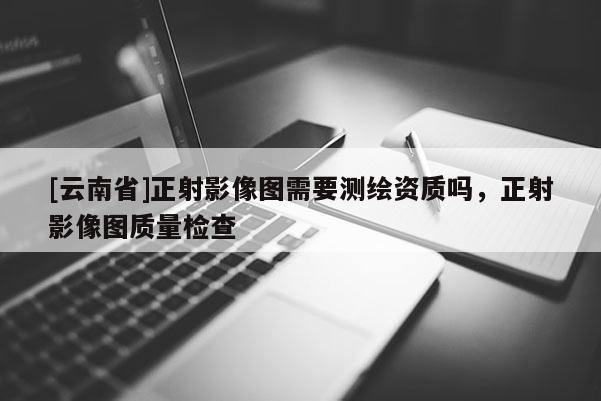 [云南省]正射影像圖需要測繪資質嗎，正射影像圖質量檢查