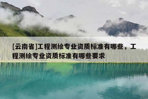 [云南省]工程測繪專業資質標準有哪些，工程測繪專業資質標準有哪些要求