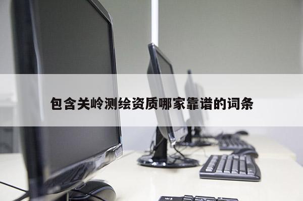 包含關嶺測繪資質哪家靠譜的詞條