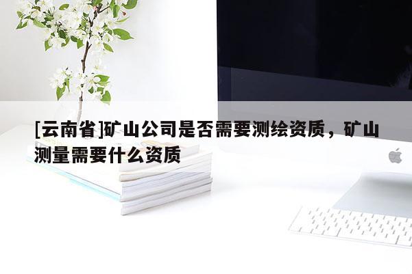 [云南省]礦山公司是否需要測繪資質，礦山測量需要什么資質