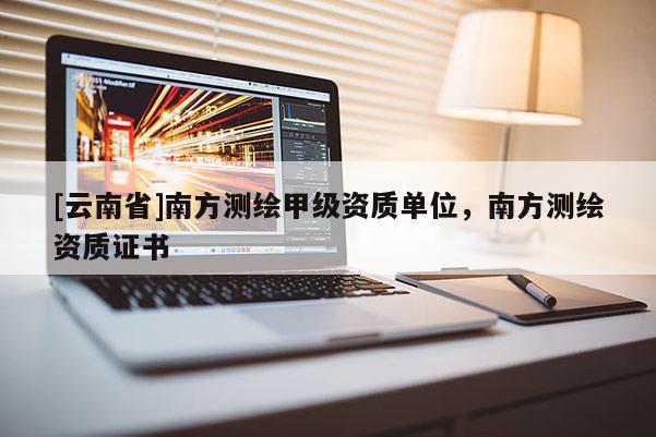 [云南省]南方測繪甲級資質單位，南方測繪資質證書