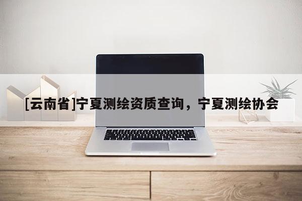 [云南省]寧夏測(cè)繪資質(zhì)查詢(xún)，寧夏測(cè)繪協(xié)會(huì)