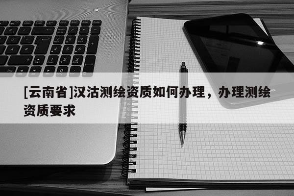 [云南省]漢沽測繪資質如何辦理，辦理測繪資質要求