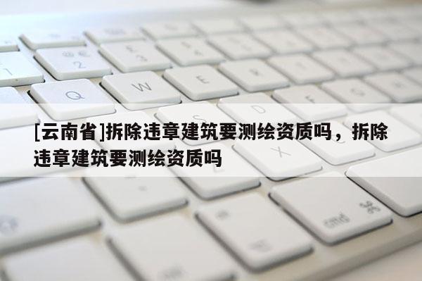 [云南省]拆除違章建筑要測繪資質嗎，拆除違章建筑要測繪資質嗎