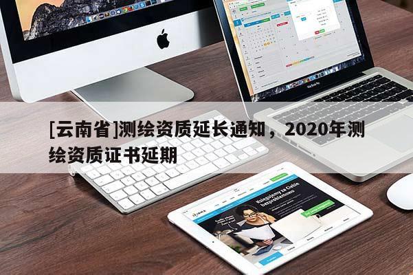 [云南省]測繪資質延長通知，2020年測繪資質證書延期
