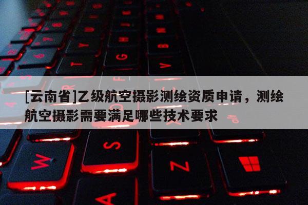 [云南省]乙級航空攝影測繪資質申請，測繪航空攝影需要滿足哪些技術要求