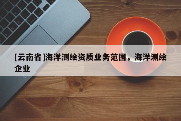 [云南省]海洋測繪資質業務范圍，海洋測繪企業