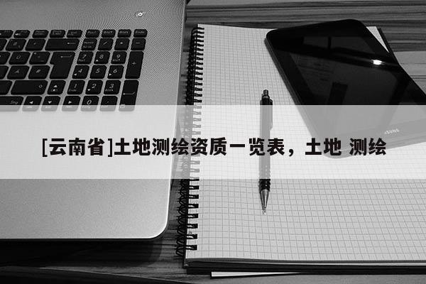 [云南省]土地測繪資質一覽表，土地 測繪