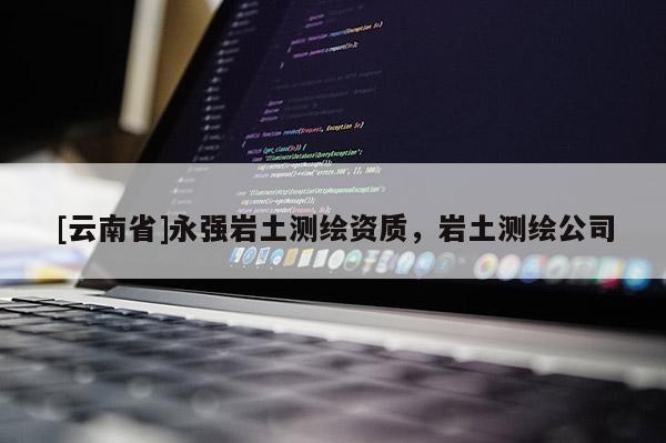 [云南省]永強巖土測繪資質，巖土測繪公司