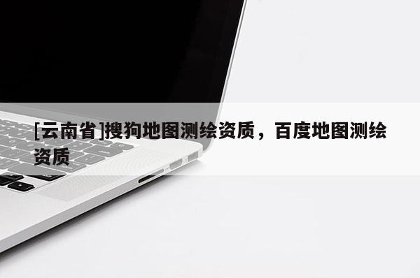 [云南省]搜狗地圖測繪資質(zhì)，百度地圖測繪資質(zhì)