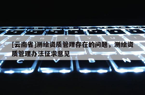 [云南省]測繪資質管理存在的問題，測繪資質管理辦法征求意見
