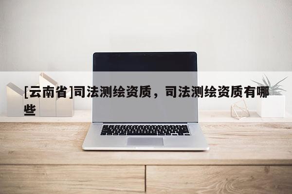 [云南省]司法測繪資質，司法測繪資質有哪些