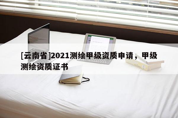 [云南省]2021測繪甲級資質申請，甲級測繪資質證書