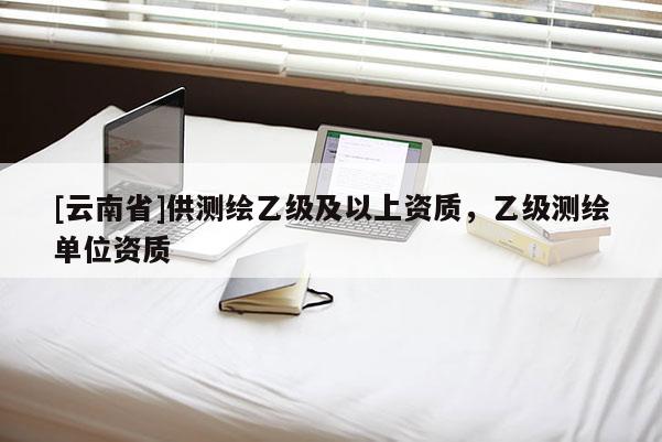 [云南省]供測(cè)繪乙級(jí)及以上資質(zhì)，乙級(jí)測(cè)繪單位資質(zhì)