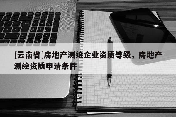 [云南省]房地產測繪企業資質等級，房地產測繪資質申請條件