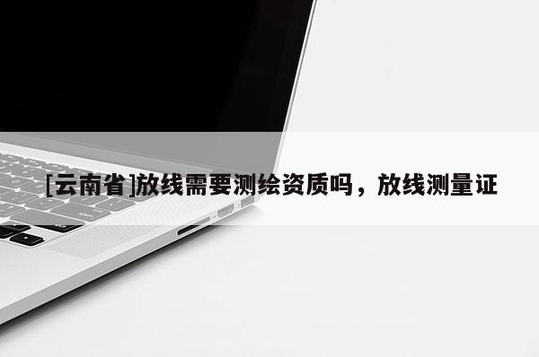 [云南省]放線需要測繪資質嗎，放線測量證