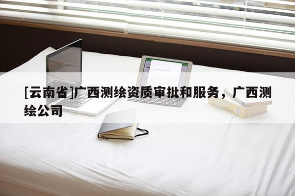[云南省]廣西測繪資質審批和服務，廣西測繪公司