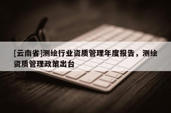 [云南省]測繪行業資質管理年度報告，測繪資質管理政策出臺