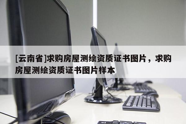 [云南省]求購房屋測繪資質證書圖片，求購房屋測繪資質證書圖片樣本