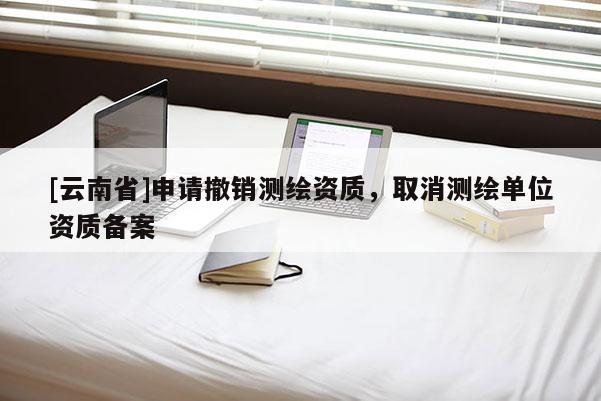 [云南省]申請撤銷測繪資質，取消測繪單位資質備案
