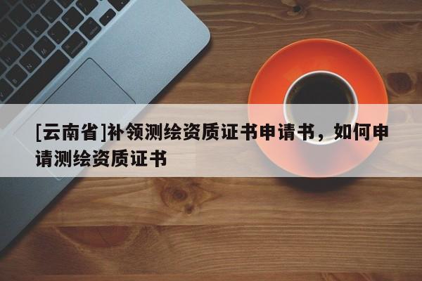 [云南省]補領測繪資質證書申請書，如何申請測繪資質證書
