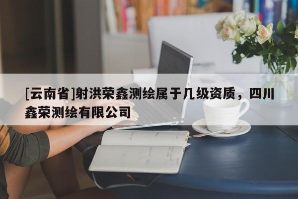 [云南省]射洪榮鑫測繪屬于幾級資質，四川鑫榮測繪有限公司
