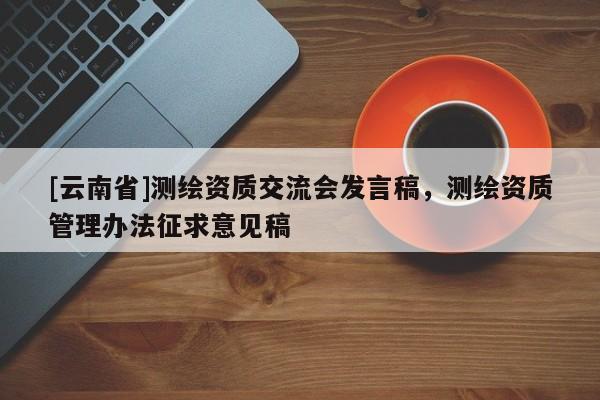 [云南省]測繪資質交流會發言稿，測繪資質管理辦法征求意見稿