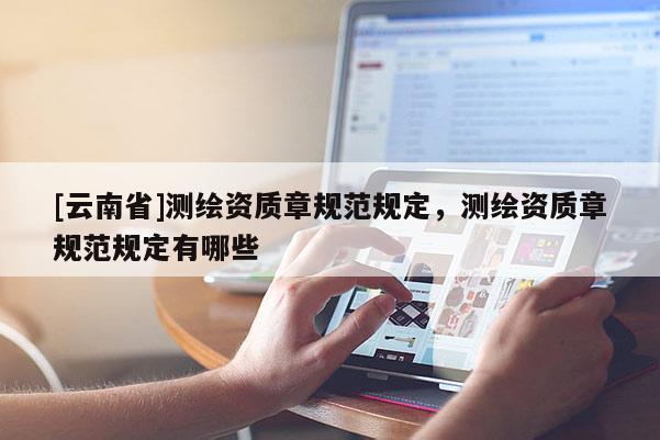 [云南省]測(cè)繪資質(zhì)章規(guī)范規(guī)定，測(cè)繪資質(zhì)章規(guī)范規(guī)定有哪些