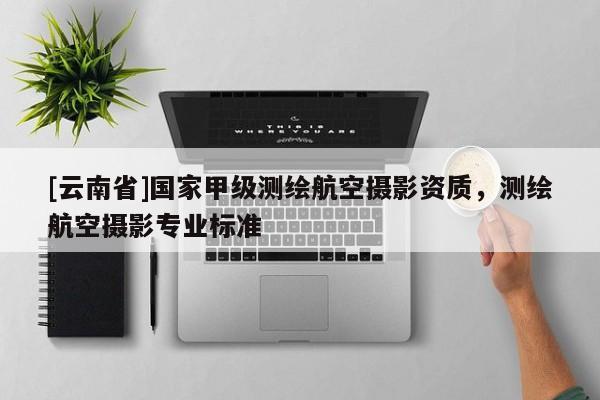 [云南省]國家甲級測繪航空攝影資質，測繪航空攝影專業標準