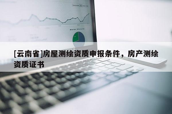 [云南省]房屋測繪資質申報條件，房產測繪資質證書