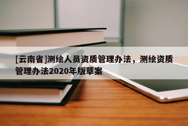 [云南省]測繪人員資質管理辦法，測繪資質管理辦法2020年版草案