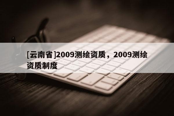 [云南省]2009測繪資質(zhì)，2009測繪資質(zhì)制度