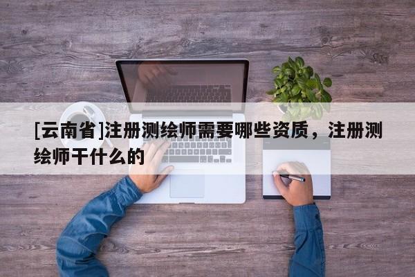 [云南省]注冊測繪師需要哪些資質(zhì)，注冊測繪師干什么的