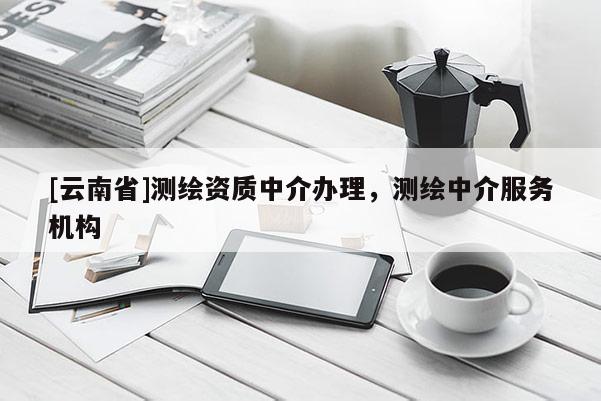 [云南省]測(cè)繪資質(zhì)中介辦理，測(cè)繪中介服務(wù)機(jī)構(gòu)