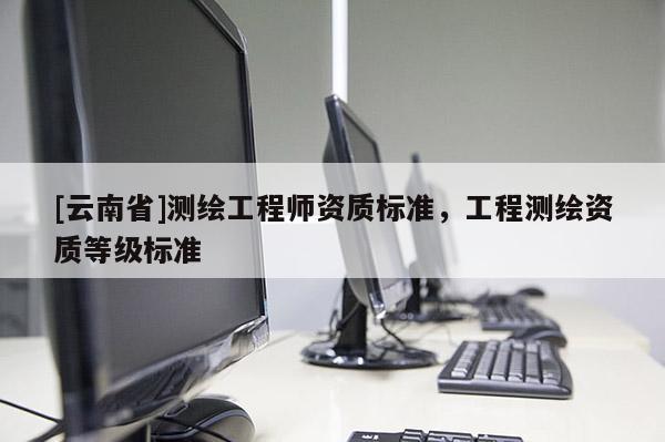 [云南省]測繪工程師資質標準，工程測繪資質等級標準