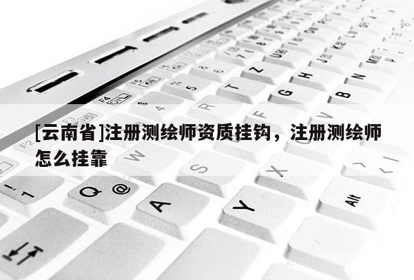 [云南省]注冊(cè)測(cè)繪師資質(zhì)掛鉤，注冊(cè)測(cè)繪師怎么掛靠