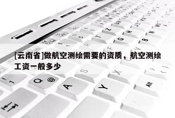 [云南省]做航空測繪需要的資質，航空測繪工資一般多少