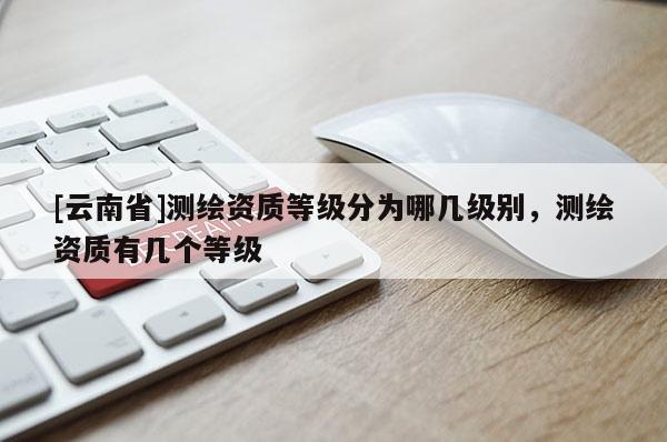 [云南省]測繪資質等級分為哪幾級別，測繪資質有幾個等級