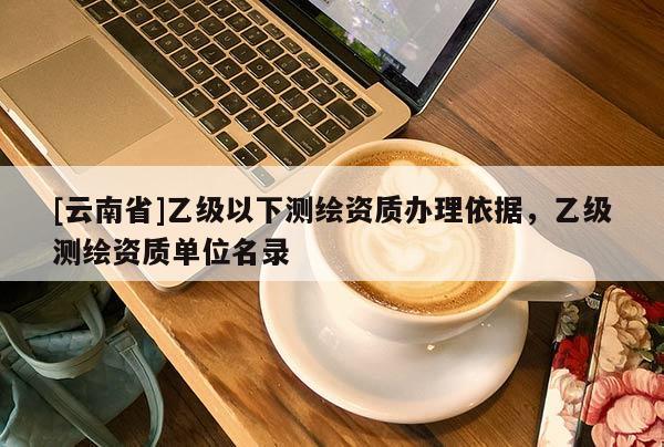 [云南省]乙級以下測繪資質辦理依據，乙級測繪資質單位名錄