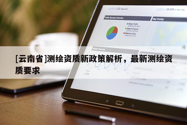 [云南省]測繪資質新政策解析，最新測繪資質要求