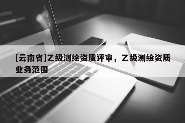 [云南省]乙級測繪資質評審，乙級測繪資質業務范圍