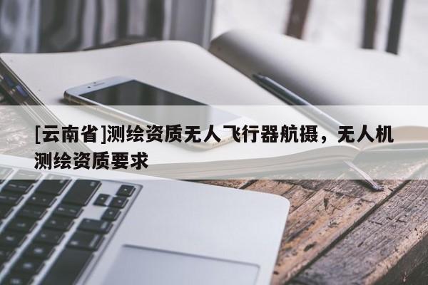 [云南省]測繪資質(zhì)無人飛行器航攝，無人機測繪資質(zhì)要求