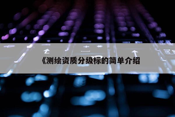 《測繪資質分級標的簡單介紹