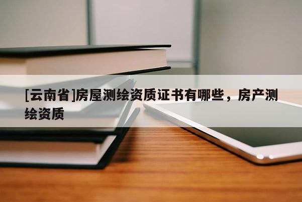 [云南省]房屋測繪資質證書有哪些，房產測繪資質