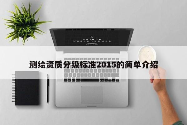 測繪資質(zhì)分級標(biāo)準(zhǔn)2015的簡單介紹