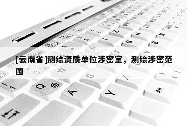 [云南省]測(cè)繪資質(zhì)單位涉密室，測(cè)繪涉密范圍