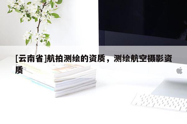 [云南省]航拍測繪的資質，測繪航空攝影資質